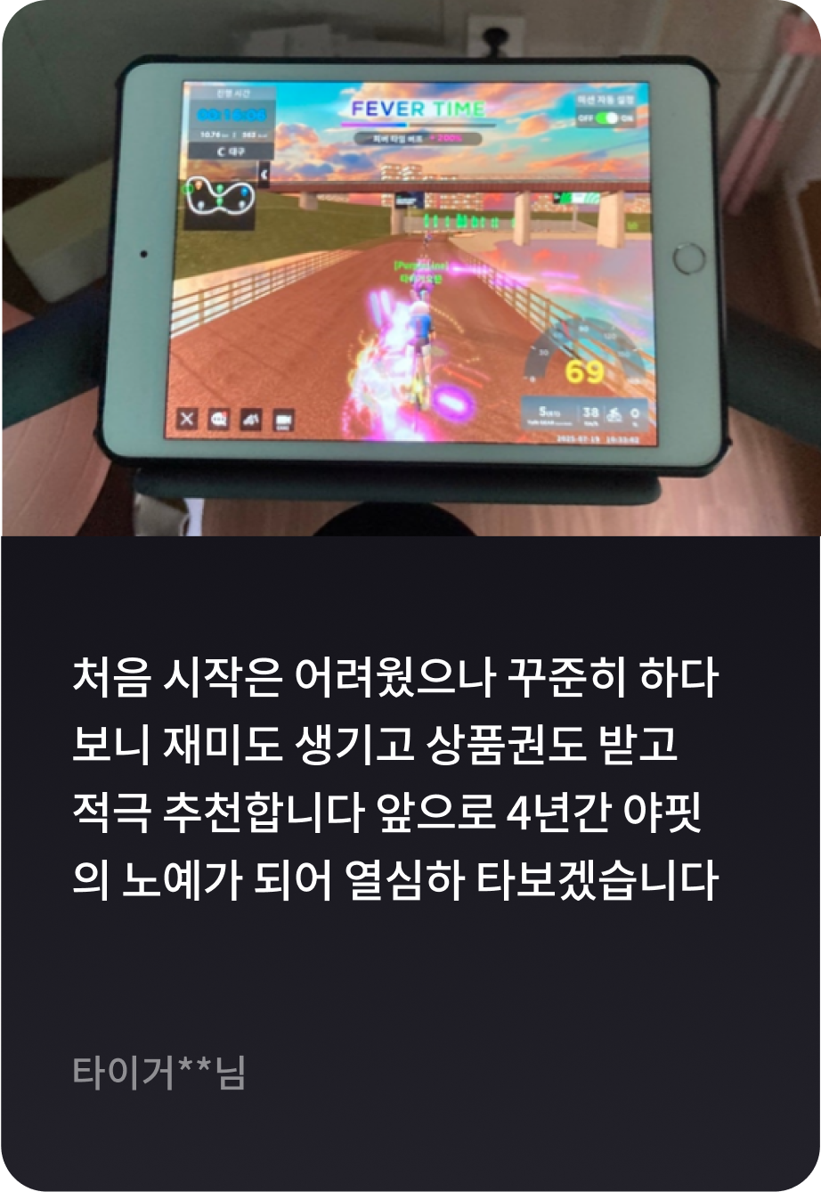 처음 시작은 어려웠으나 꾸준히 하다보니 재미도 생기고 상품권도 받고 적극 추천합니다 앞으로 4년간 야핏의 노예가 되어 열심하 타보겠습니다 -타이거**님-