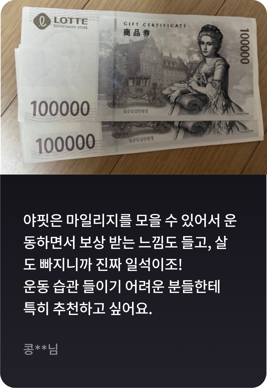 야핏은 마일리지를 모을 수 있어서 운동하면서 보상 받는 느낌도 들고, 살도 빠지니까 진짜 일석이조! 운동 습관 들이기 어려운 분들한테 특히 추천하고 싶어요. -콩**님-