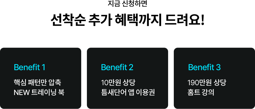 지금 신청하면 선착순 추가 혜택까지 드려요 1. 핵심 패턴만 압축 새로운 트레이닝북 2. 10만원 상당 틈새단어 앱 이용권 3. 190만원 상당 홈트 강의